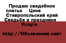 Продаю свадебное платье  › Цена ­ 7 000 - Ставропольский край Свадьба и праздники » Услуги   
